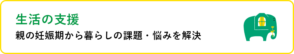 生活の支援 親の妊娠期から暮らしの課題・悩みを解決